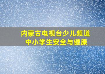 内蒙古电视台少儿频道 中小学生安全与健康